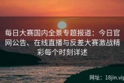 每日大赛国内全景专题报道：今日官网公告、在线直播与反差大赛激战精彩每个时刻详述