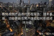 新91视频产品迭代历程报告：技术革新、功能更新与用户体验如何形成闭环升级