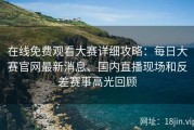 在线免费观看大赛详细攻略：每日大赛官网最新消息、国内直播现场和反差赛事高光回顾