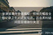 张津瑜事件全面揭秘：视频完整版全程记录卫生间疑案现场，吕总黑料疑问层层缠绕引关注