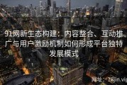 91网新生态构建：内容整合、互动推广与用户激励机制如何形成平台独特发展模式