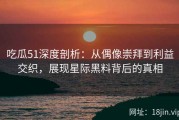 吃瓜51深度剖析：从偶像崇拜到利益交织，展现星际黑料背后的真相
