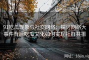 91吃瓜现象与社交网络：探讨网络大事件背后吃瓜文化如何实现社群共振