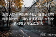 反差大赛全网数据特辑：每日大赛官网最新公告、国内直播进程和在线免费观看攻略全面解读