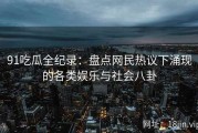 91吃瓜全纪录：盘点网民热议下涌现的各类娱乐与社会八卦