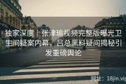 独家深度｜张津瑜视频完整版曝光卫生间疑案内幕，吕总黑料疑问揭秘引发重磅舆论