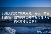 反差大赛实时聚焦专题：每日大赛官网更新、国内赛事直播数据与在线免费观看路径全解析