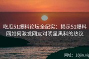 吃瓜51爆料论坛全纪实：揭示51爆料网如何激发网友对明星黑料的热议