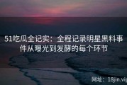 51吃瓜全记实：全程记录明星黑料事件从曝光到发酵的每个环节