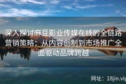 深入探讨麻豆影业传媒在线的全链路营销策略：从内容创制到市场推广全面驱动品牌跨越