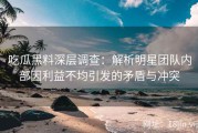 吃瓜黑料深层调查：解析明星团队内部因利益不均引发的矛盾与冲突