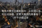 每日大赛今日最新动向：从官网公告到在线直播，反差大赛国内赛事每个环节详细记录