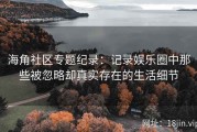 海角社区专题纪录：记录娱乐圈中那些被忽略却真实存在的生活细节