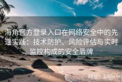 海角官方登录入口在网络安全中的先进实践：技术防护、风险评估与实时监控构成的安全盾牌