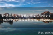 吃瓜黑料深度聚焦：明星私密情史如何被媒体无限放大并反噬，明星lhc