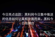 今日亮点追踪：黑料网今日集中推送的信息如何让真相扑面而来，黑料今日挂牌价