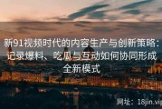 新91视频时代的内容生产与创新策略：记录爆料、吃瓜与互动如何协同形成全新模式