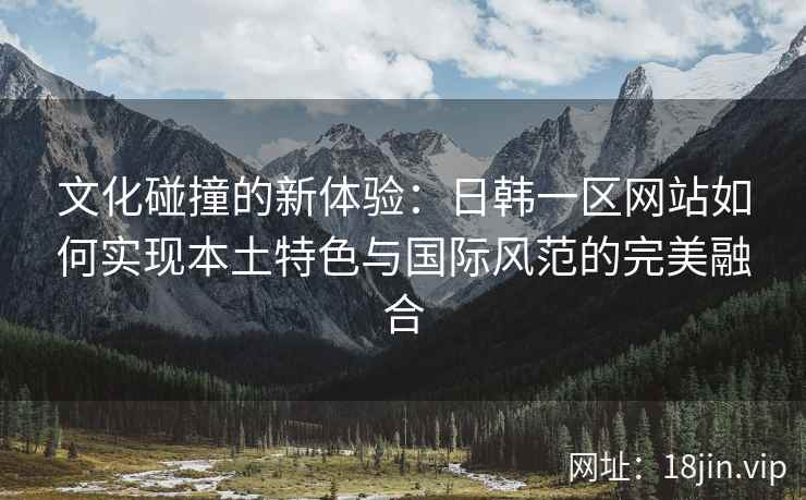 文化碰撞的新体验：日韩一区网站如何实现本土特色与国际风范的完美融合