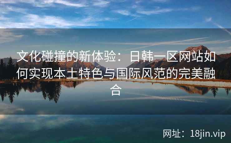 文化碰撞的新体验：日韩一区网站如何实现本土特色与国际风范的完美融合