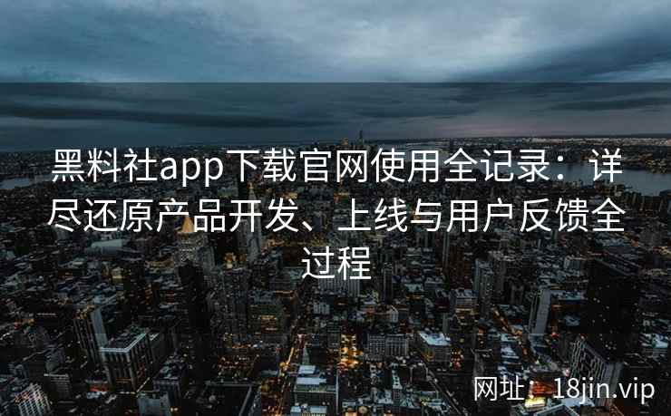 黑料社app下载官网使用全记录：详尽还原产品开发、上线与用户反馈全过程
