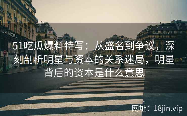 51吃瓜爆料特写：从盛名到争议，深刻剖析明星与资本的关系迷局，明星背后的资本是什么意思
