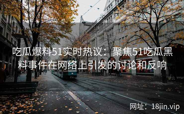 吃瓜爆料51实时热议：聚焦51吃瓜黑料事件在网络上引发的讨论和反响