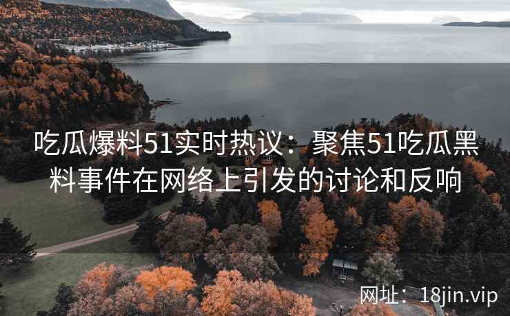 吃瓜爆料51实时热议：聚焦51吃瓜黑料事件在网络上引发的讨论和反响