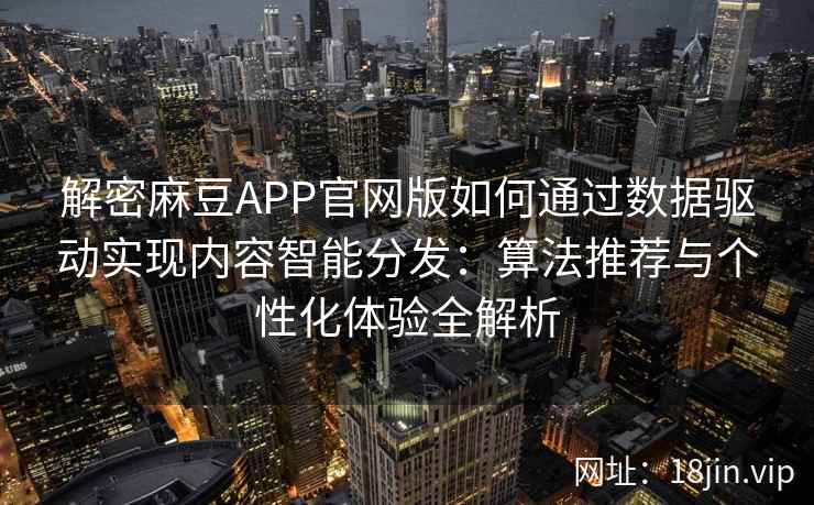 解密麻豆APP官网版如何通过数据驱动实现内容智能分发：算法推荐与个性化体验全解析