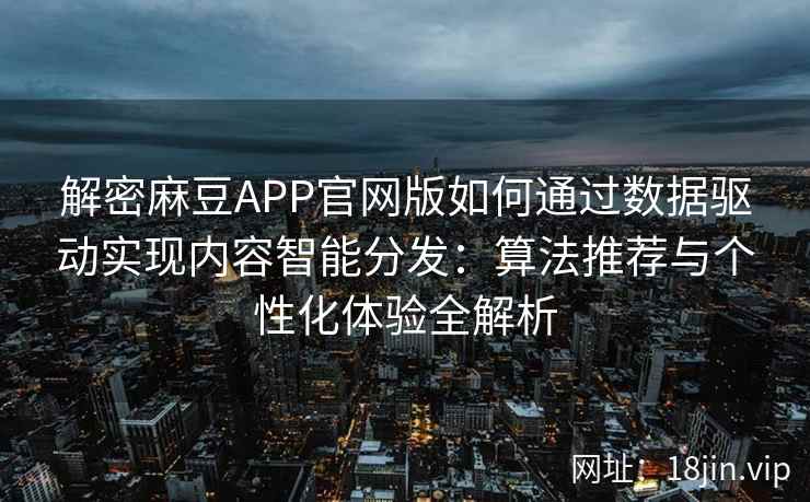 解密麻豆APP官网版如何通过数据驱动实现内容智能分发：算法推荐与个性化体验全解析