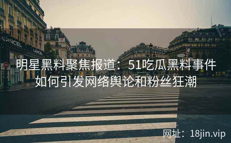 明星黑料聚焦报道：51吃瓜黑料事件如何引发网络舆论和粉丝狂潮