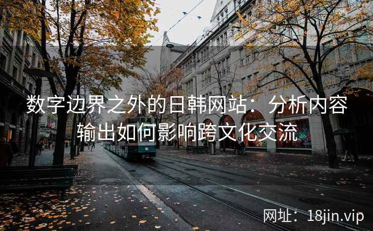 数字边界之外的日韩网站：分析内容输出如何影响跨文化交流