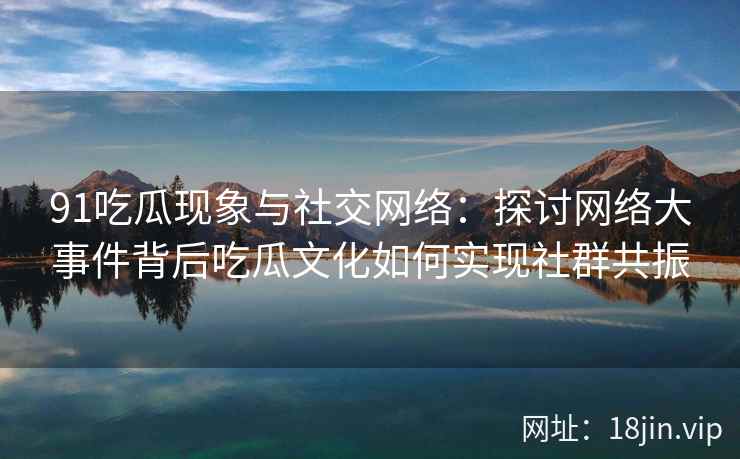 91吃瓜现象与社交网络：探讨网络大事件背后吃瓜文化如何实现社群共振