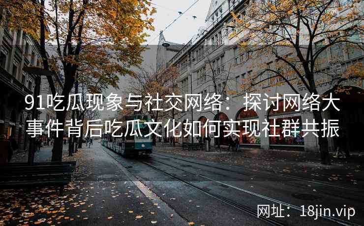 91吃瓜现象与社交网络：探讨网络大事件背后吃瓜文化如何实现社群共振