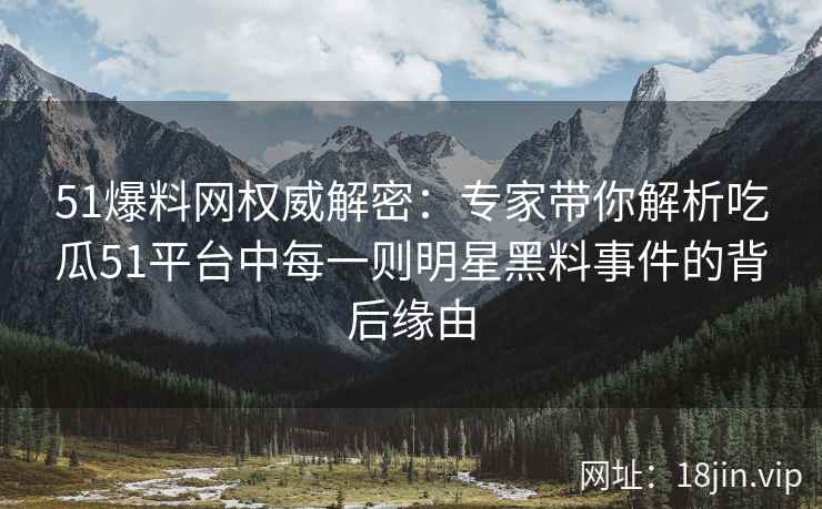 51爆料网权威解密：专家带你解析吃瓜51平台中每一则明星黑料事件的背后缘由