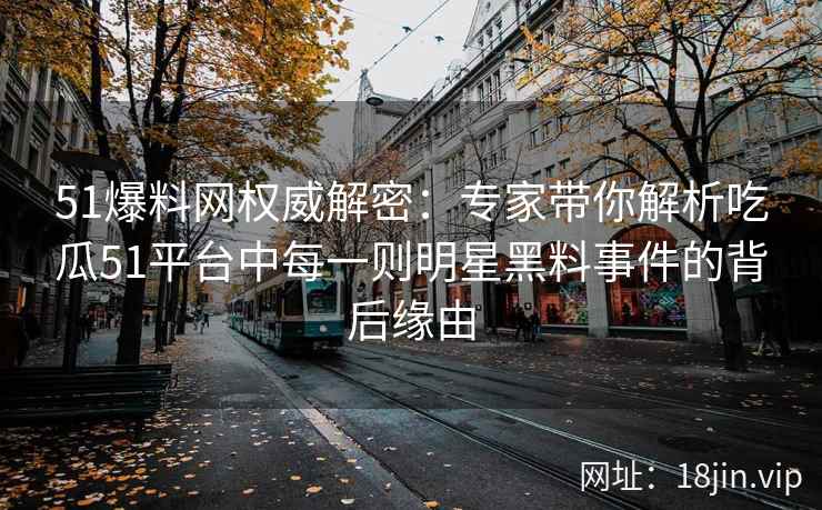 51爆料网权威解密：专家带你解析吃瓜51平台中每一则明星黑料事件的背后缘由