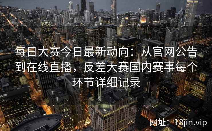 每日大赛今日最新动向：从官网公告到在线直播，反差大赛国内赛事每个环节详细记录