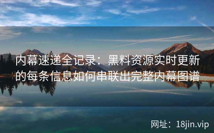 内幕速递全记录：黑料资源实时更新的每条信息如何串联出完整内幕图谱
