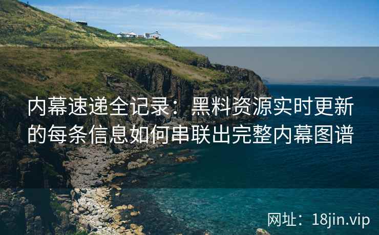 内幕速递全记录：黑料资源实时更新的每条信息如何串联出完整内幕图谱