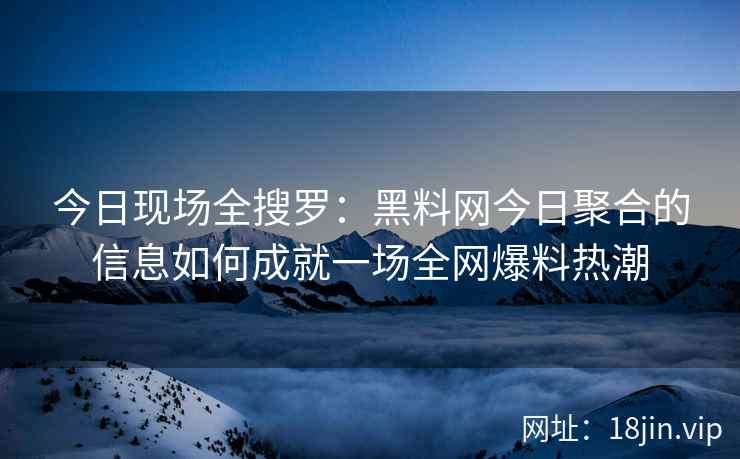 今日现场全搜罗：黑料网今日聚合的信息如何成就一场全网爆料热潮