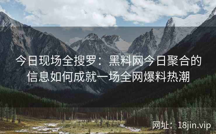 今日现场全搜罗：黑料网今日聚合的信息如何成就一场全网爆料热潮