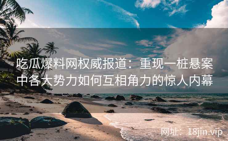 吃瓜爆料网权威报道：重现一桩悬案中各大势力如何互相角力的惊人内幕