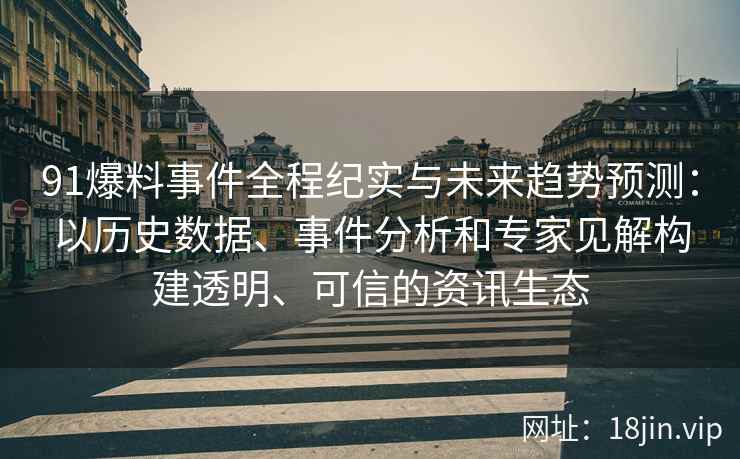 91爆料事件全程纪实与未来趋势预测：以历史数据、事件分析和专家见解构建透明、可信的资讯生态