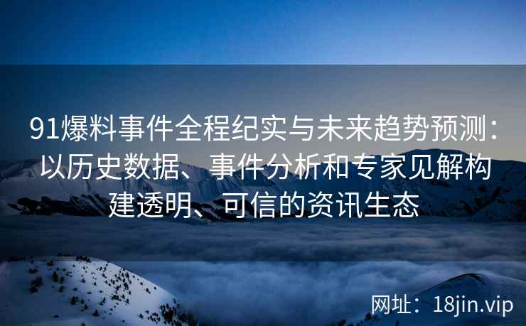 91爆料事件全程纪实与未来趋势预测：以历史数据、事件分析和专家见解构建透明、可信的资讯生态