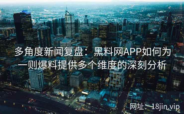 多角度新闻复盘：黑料网APP如何为一则爆料提供多个维度的深刻分析