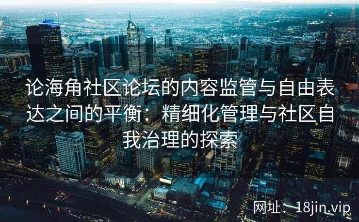论海角社区论坛的内容监管与自由表达之间的平衡：精细化管理与社区自我治理的探索