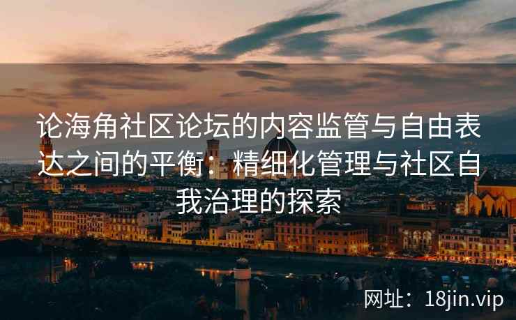 论海角社区论坛的内容监管与自由表达之间的平衡：精细化管理与社区自我治理的探索