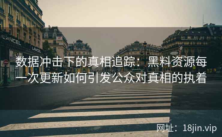 数据冲击下的真相追踪：黑料资源每一次更新如何引发公众对真相的执着