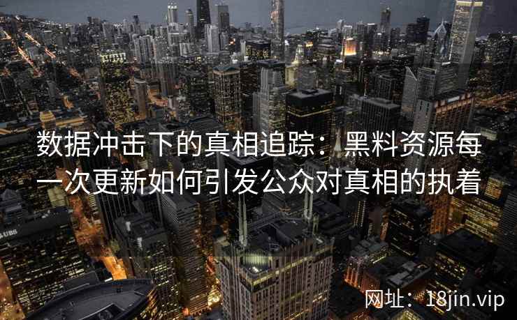 数据冲击下的真相追踪：黑料资源每一次更新如何引发公众对真相的执着