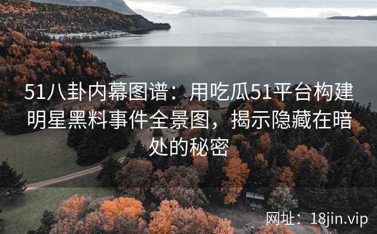 51八卦内幕图谱：用吃瓜51平台构建明星黑料事件全景图，揭示隐藏在暗处的秘密