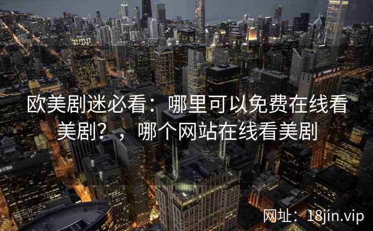 欧美剧迷必看：哪里可以免费在线看美剧？，哪个网站在线看美剧